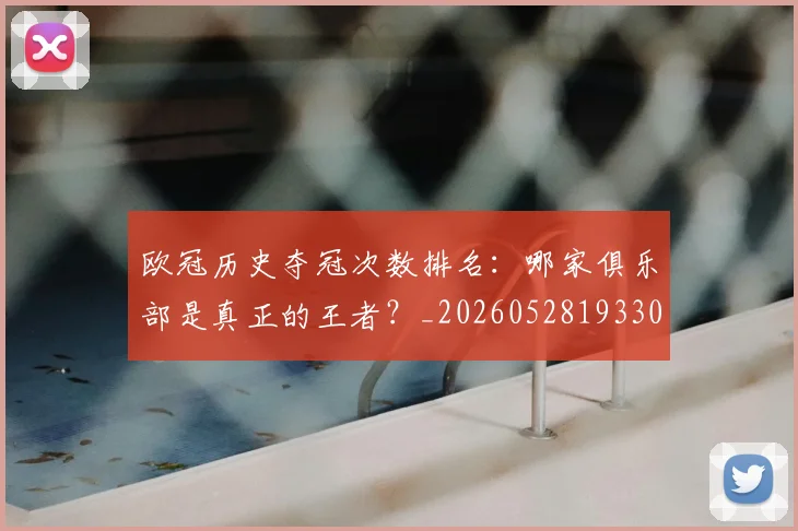 欧冠历史夺冠次数排名：哪家俱乐部是真正的王者？_20260528193305_20260707150602_20260801180300