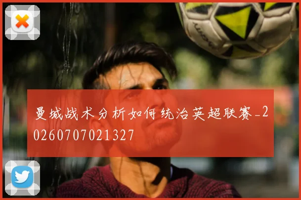 曼城战术分析如何统治英超联赛_20260707021327