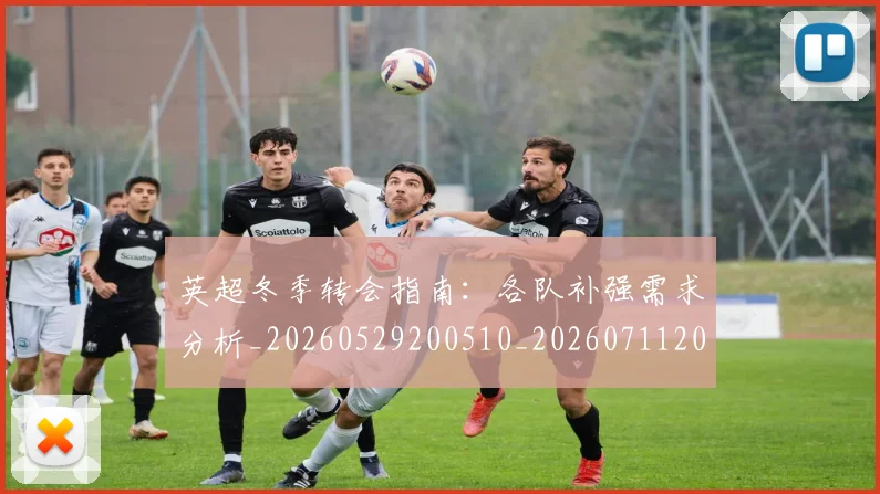 英超冬季转会指南:各队补强需求分析_20260529200510_20260711201153_20260803144731