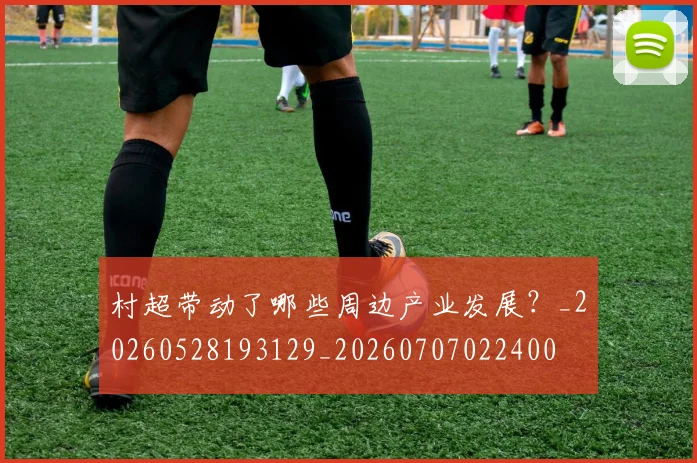 村超带动了哪些周边产业发展？_20260528193129_20260707022400