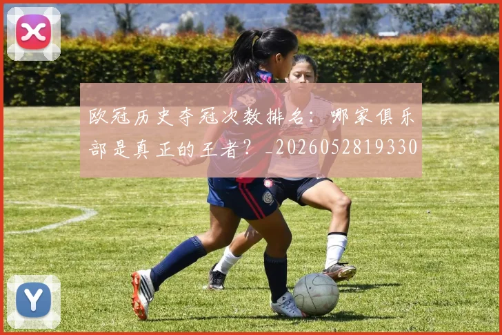 欧冠历史夺冠次数排名:哪家俱乐部是真正的王者?_20260528193305_20260707150602_20260801180300