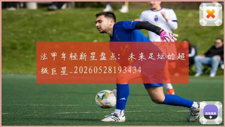 法甲年轻新星盘点：未来足坛的超级巨星_20260528193434