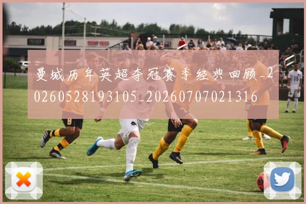 曼城历年英超夺冠赛季经典回顾_20260528193105_20260707021316