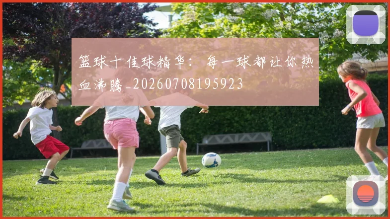 篮球十佳球精华：每一球都让你热血沸腾_20260708195923