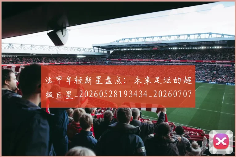 法甲年轻新星盘点：未来足坛的超级巨星_20260528193434_20260707153339